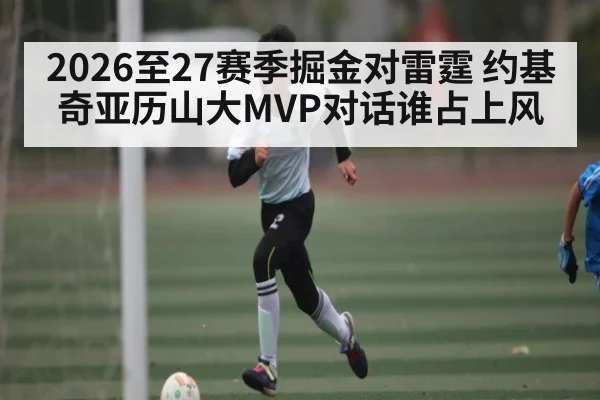 2026至27赛季掘金对雷霆 约基奇亚历山大MVP对话谁占上风